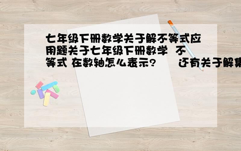 七年级下册数学关于解不等式应用题关于七年级下册数学  不等式 在数轴怎么表示?      还有关于解集的问题   我会表示数轴  但不知道怎么表示解集?列出几个题  让我参考参考   快  本人急