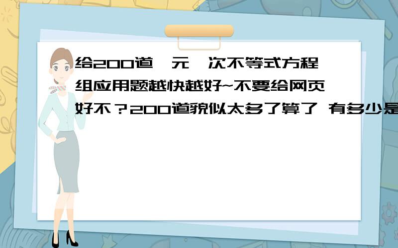 给200道一元一次不等式方程组应用题越快越好~不要给网页好不？200道貌似太多了算了 有多少是多少