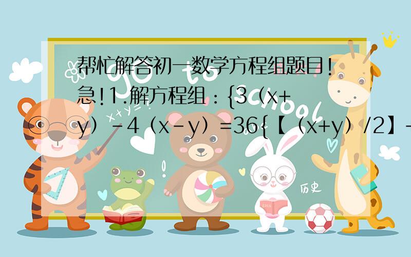 帮忙解答初一数学方程组题目!急!1.解方程组：{3（x+y）-4（x-y）=36{【（x+y）/2】+【（x-y）/6】=12.当m为何值时,方程组 {3x-5y=2m  的解互为相反数?并求出它们的解?                                    {2x+y=