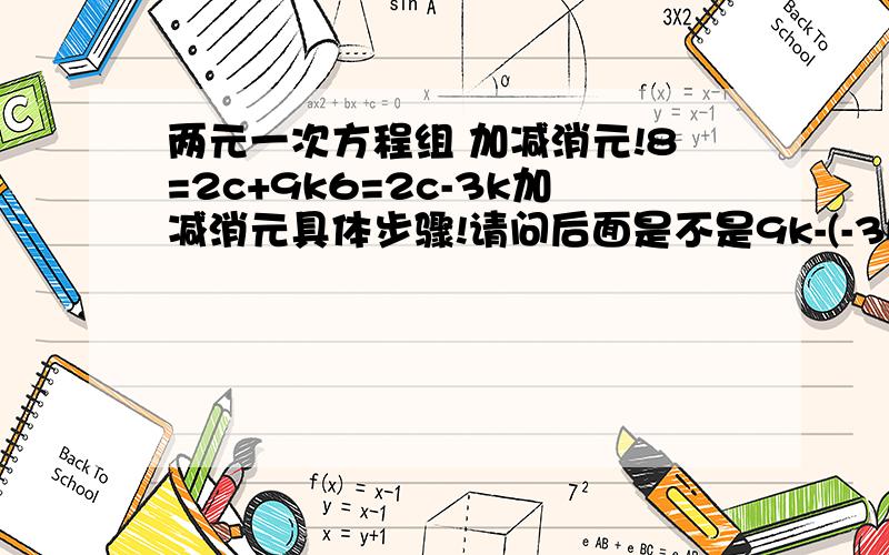 两元一次方程组 加减消元!8=2c+9k6=2c-3k加减消元具体步骤!请问后面是不是9k-(-3k)?