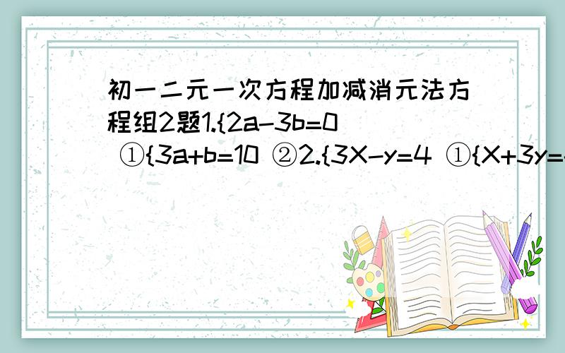 初一二元一次方程加减消元法方程组2题1.{2a-3b=0 ①{3a+b=10 ②2.{3X-y=4 ①{X+3y=-2 ②..