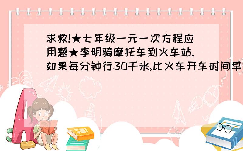 求救!★七年级一元一次方程应用题★李明骑摩托车到火车站.如果每分钟行30千米,比火车开车时间早15分钟,如果每分钟行18千米,比火车开车时间晚18分钟,李明准备在火车开车前早10分钟到达,