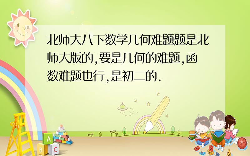 北师大八下数学几何难题题是北师大版的,要是几何的难题,函数难题也行,是初二的.