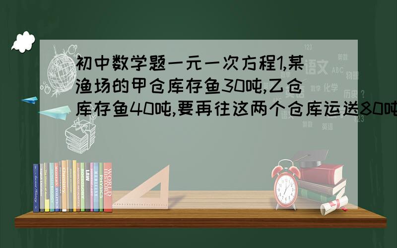 初中数学题一元一次方程1,某渔场的甲仓库存鱼30吨,乙仓库存鱼40吨,要再往这两个仓库运送80吨鱼,使甲仓库的存鱼量为乙仓库的存鱼量的1.5倍,应该往甲仓库和乙仓库分别运送多少吨鱼?2,某校