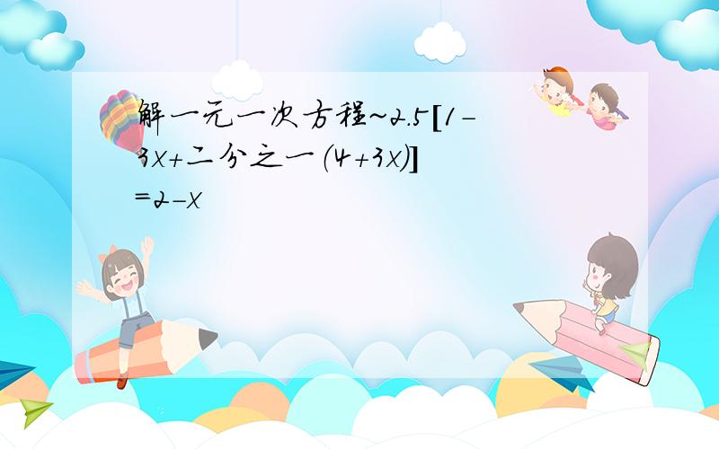 解一元一次方程~2.5[1-3x+二分之一（4+3x）]=2-x