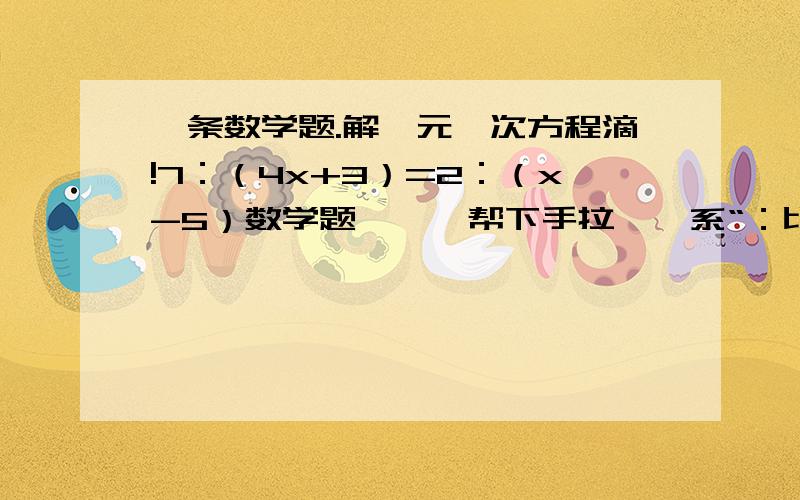 一条数学题.解一元一次方程滴!7：（4x+3）=2：（x-5）数学题吖、、帮下手拉、、系“：比吖，唔系乘法吖，要先化成乘积式！