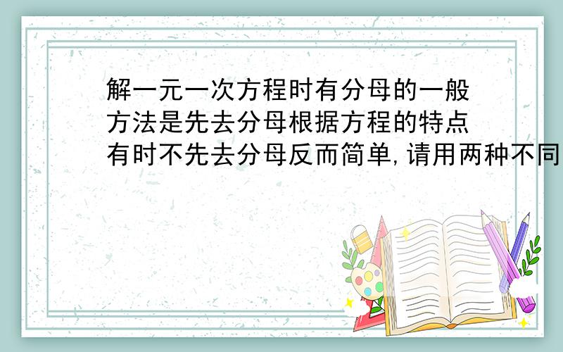 解一元一次方程时有分母的一般方法是先去分母根据方程的特点有时不先去分母反而简单,请用两种不同的方法解方程3分之2（x-3）+5分之2（1-2x）=5分之7（1-2x）-3分之（x-3）再加上   8过程