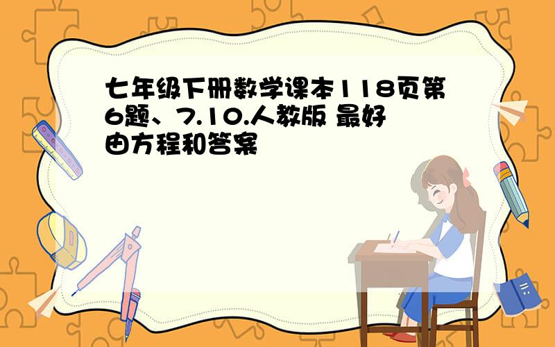 七年级下册数学课本118页第6题、7.10.人教版 最好由方程和答案