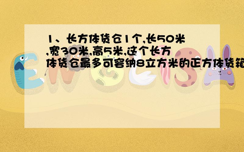 1、长方体货仓1个,长50米,宽30米,高5米,这个长方体货仓最多可容纳8立方米的正方体货箱( )个.2、有一根20厘米长的铁丝,用它围成一个对边都是4厘米的四边形,这个四边形可能是( ).3、一项工程,