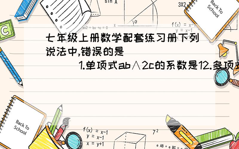 七年级上册数学配套练习册下列说法中,错误的是（         ）1.单项式ab∧2c的系数是12.多项式2x∧2－y是二次二项式3.整式包括单独一个数字、单项式和多项式