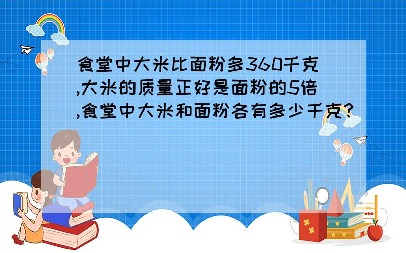 食堂中大米比面粉多360千克,大米的质量正好是面粉的5倍,食堂中大米和面粉各有多少千克?