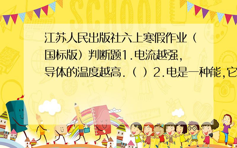 江苏人民出版社六上寒假作业（国标版）判断题1.电流越强,导体的温度越高.（ ）2.电是一种能,它可以转化成其他形式的能.（ )3.动物分为无脊椎动物和脊椎动物两大类.( ）4.青蛙是爬行动物.