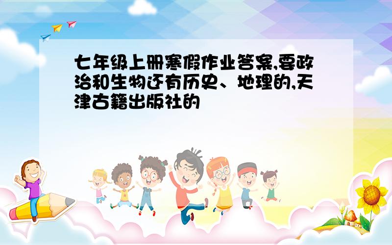 七年级上册寒假作业答案,要政治和生物还有历史、地理的,天津古籍出版社的