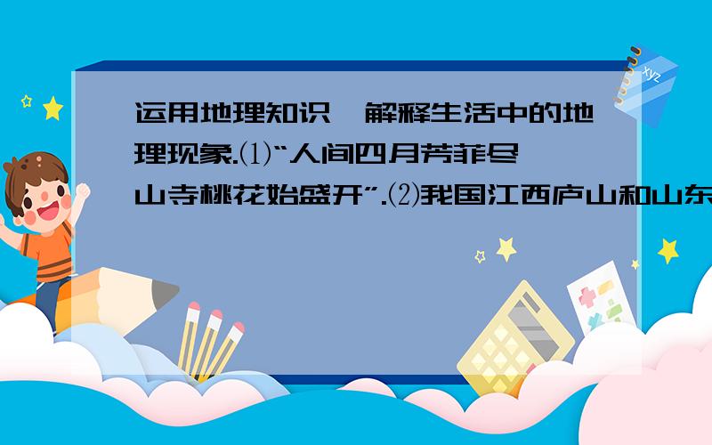 运用地理知识,解释生活中的地理现象.⑴“人间四月芳菲尽,山寺桃花始盛开”.⑵我国江西庐山和山东青岛成为夏季避暑胜地.