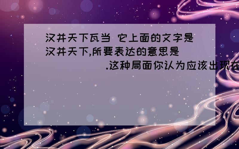 汉并天下瓦当 它上面的文字是汉并天下,所要表达的意思是______ .这种局面你认为应该出现在______事件之后,当时的统治者是_____ .