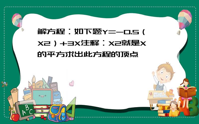 解方程：如下题Y=-0.5（X2）+3X注释：X2就是X的平方求出此方程的顶点