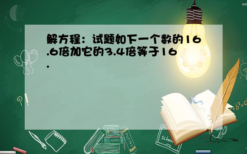 解方程：试题如下一个数的16.6倍加它的3.4倍等于16.