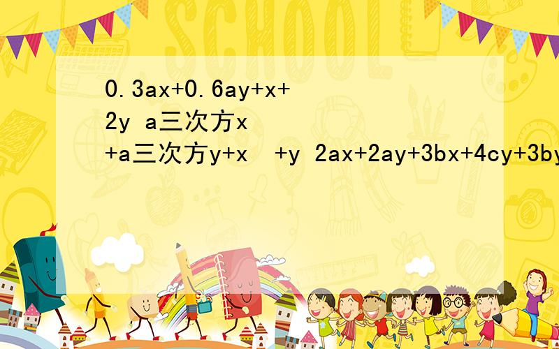 0.3ax+0.6ay+x+2y a三次方x²+a三次方y+x²+y 2ax+2ay+3bx+4cy+3by+4cx