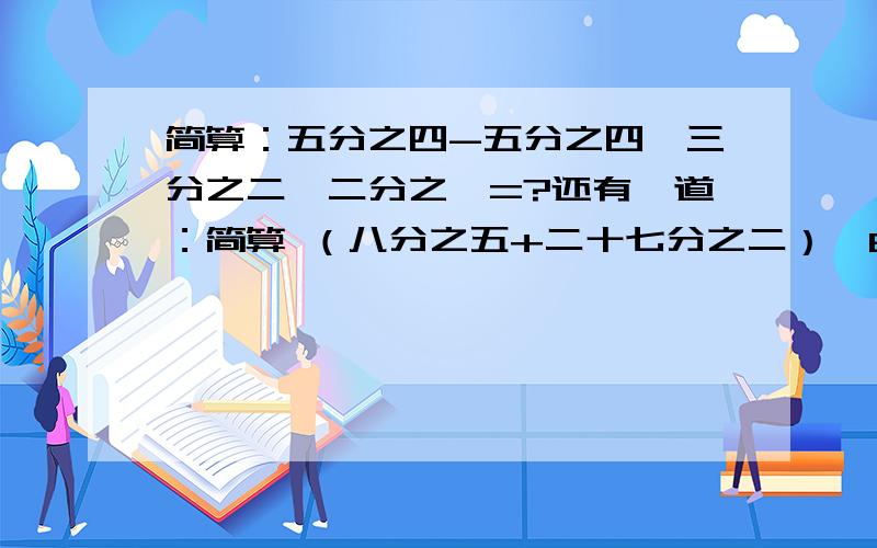 简算：五分之四-五分之四÷三分之二×二分之一=?还有一道：简算 （八分之五+二十七分之二）×8+二十七分之十一=？