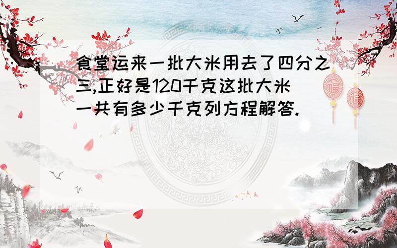 食堂运来一批大米用去了四分之三,正好是120千克这批大米一共有多少千克列方程解答.