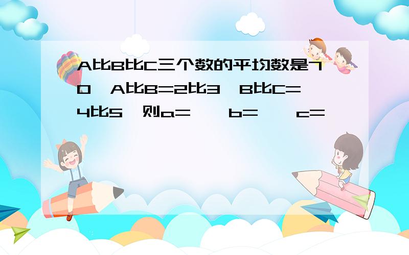 A比B比C三个数的平均数是70,A比B=2比3,B比C=4比5,则a=【】b=【】c=【】