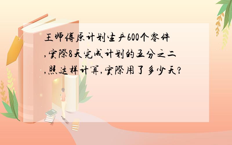 王师傅原计划生产600个零件,实际8天完成计划的五分之二,照这样计算,实际用了多少天?