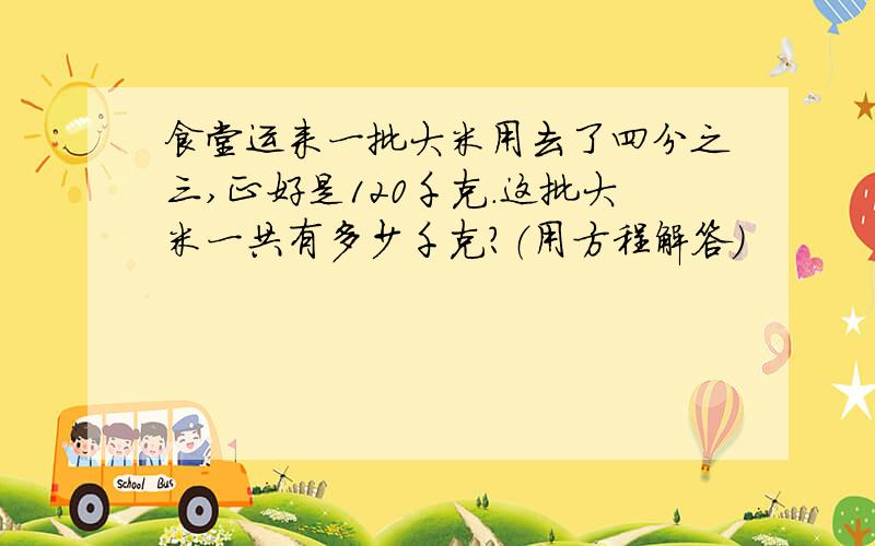 食堂运来一批大米用去了四分之三,正好是120千克.这批大米一共有多少千克?（用方程解答）