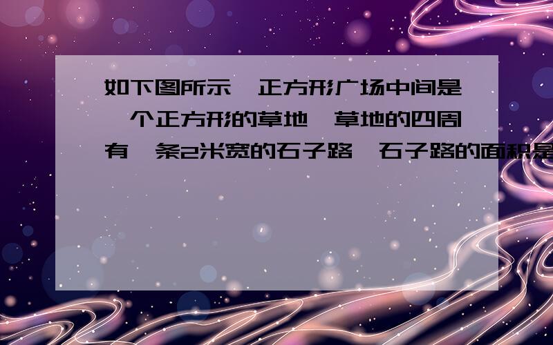 如下图所示,正方形广场中间是一个正方形的草地,草地的四周有一条2米宽的石子路,石子路的面积是64平方米画得不标准如下图所示，正方形广场中间是一个正方形的草地，草地的四周有一条2