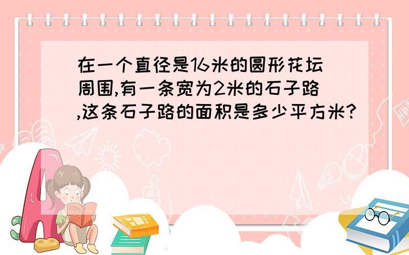 在一个直径是16米的圆形花坛周围,有一条宽为2米的石子路,这条石子路的面积是多少平方米?