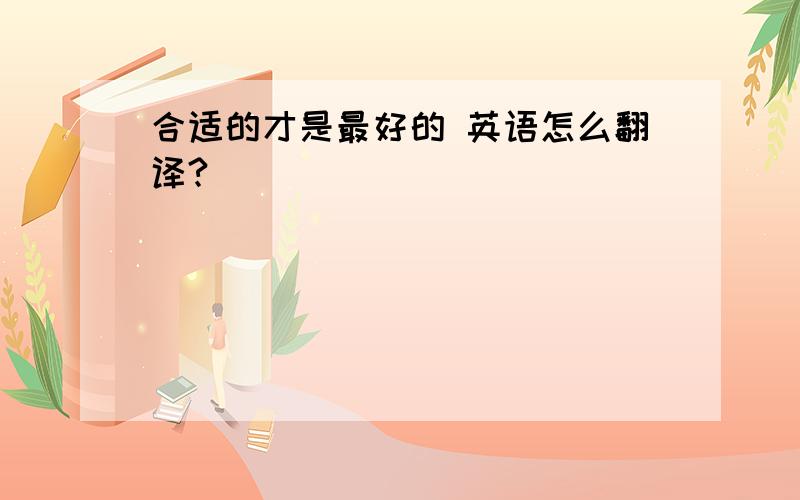 合适的才是最好的 英语怎么翻译?