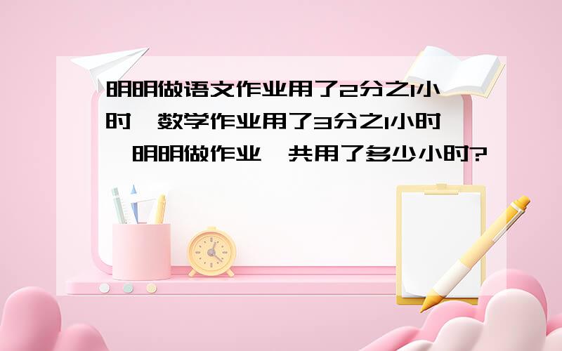 明明做语文作业用了2分之1小时,数学作业用了3分之1小时,明明做作业一共用了多少小时?