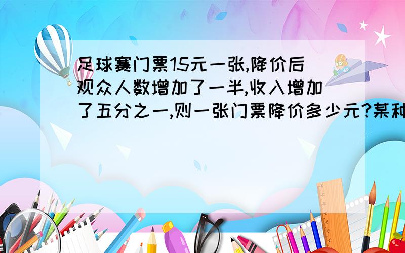 足球赛门票15元一张,降价后观众人数增加了一半,收入增加了五分之一,则一张门票降价多少元?某种少年读物,如果按原定价格销售,每售一本,获利0.24元；现在降价销售,结果售书量增加一倍,获