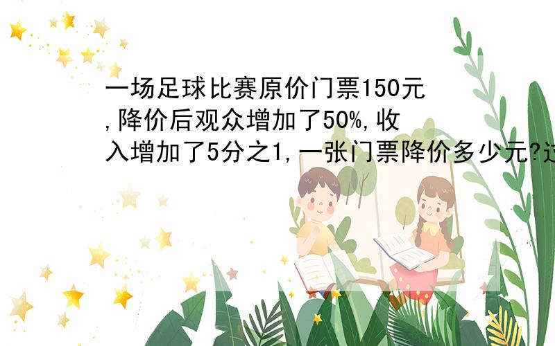 一场足球比赛原价门票150元,降价后观众增加了50%,收入增加了5分之1,一张门票降价多少元?过程要叙述明白