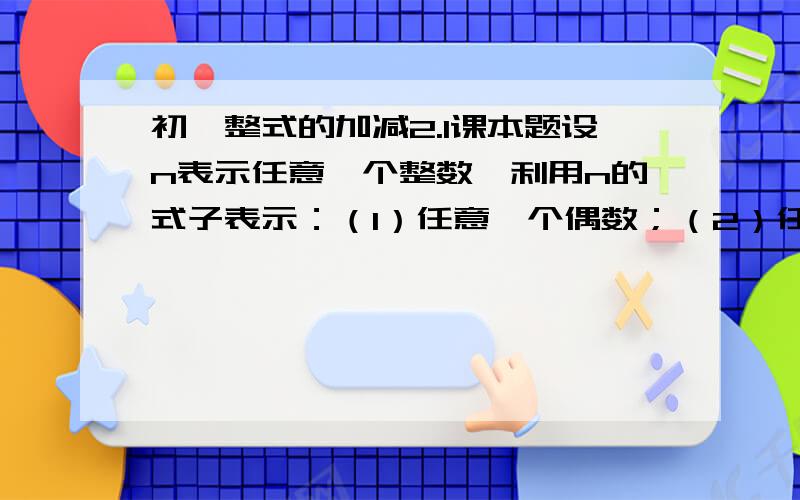 初一整式的加减2.1课本题设n表示任意一个整数,利用n的式子表示：（1）任意一个偶数；（2）任意一个奇数.