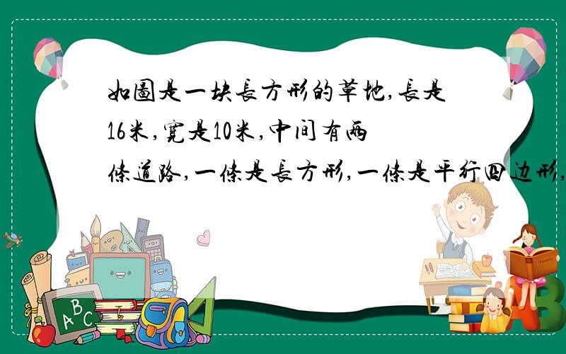 如图是一块长方形的草地,长是16米,宽是10米,中间有两条道路,一条是长方形,一条是平行四边形,求草地部分的面积有多大?