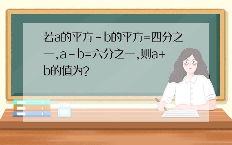 若a的平方-b的平方=四分之一,a-b=六分之一,则a+b的值为?