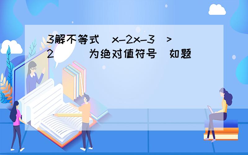 3解不等式／x-2x-3／>2(／／为绝对值符号）如题