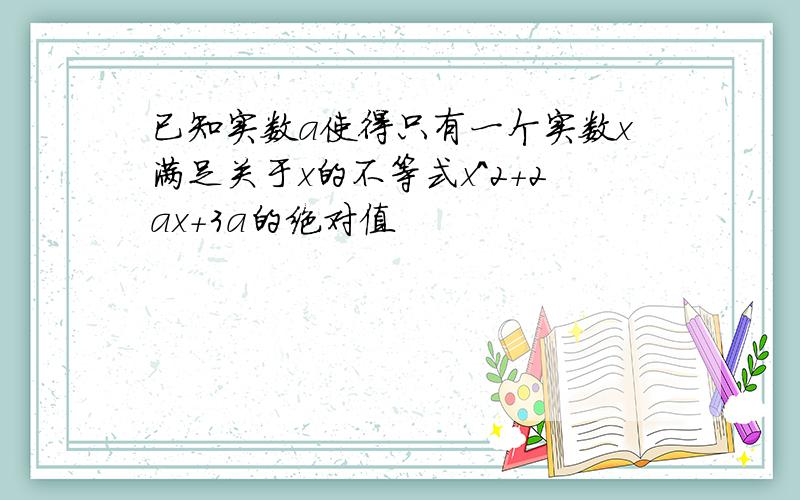 已知实数a使得只有一个实数x满足关于x的不等式x^2+2ax+3a的绝对值