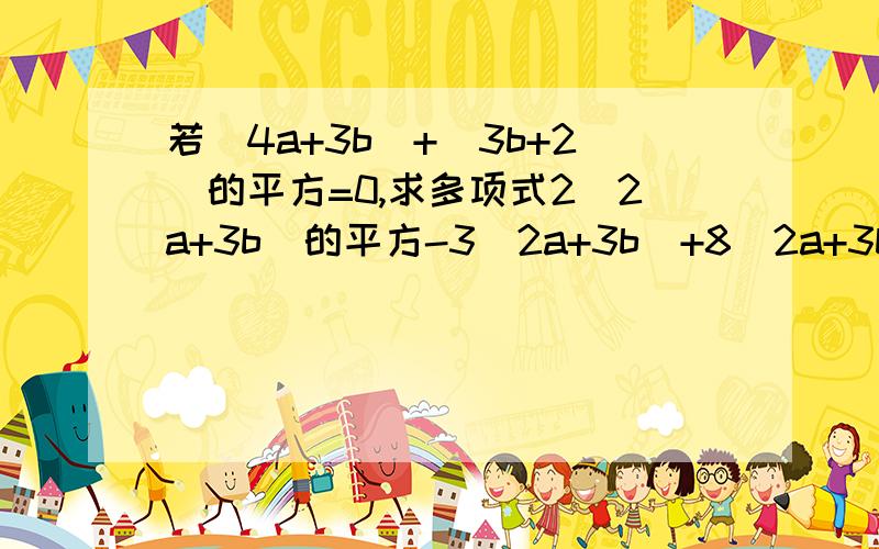 若|4a+3b|+（3b+2）的平方=0,求多项式2（2a+3b)的平方-3（2a+3b)+8（2a+3b)的平方-7(2a+3b)的值.