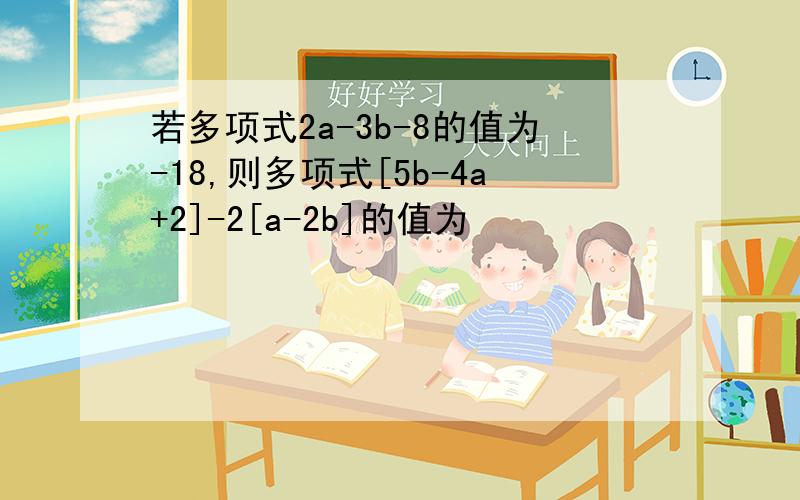 若多项式2a-3b-8的值为-18,则多项式[5b-4a+2]-2[a-2b]的值为