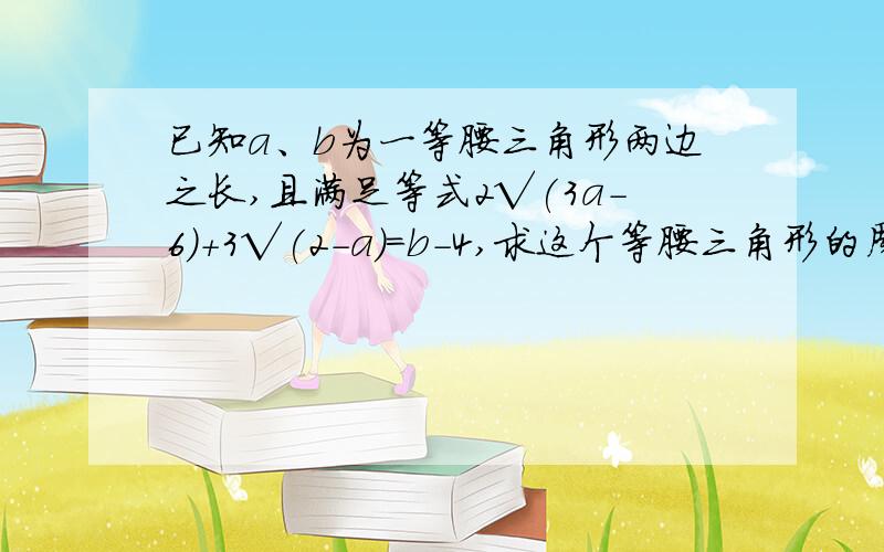 已知a、b为一等腰三角形两边之长,且满足等式2√(3a-6)+3√(2-a)=b-4,求这个等腰三角形的周长和面积