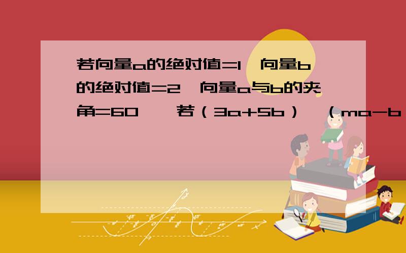 若向量a的绝对值=1,向量b的绝对值=2,向量a与b的夹角=60°,若（3a+5b）⊥（ma-b）,则m值为?