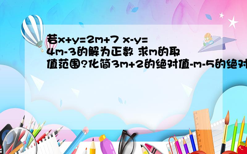 若x+y=2m+7 x-y=4m-3的解为正数 求m的取值范围?化简3m+2的绝对值-m-5的绝对值