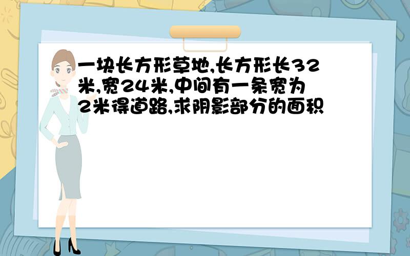 一块长方形草地,长方形长32米,宽24米,中间有一条宽为2米得道路,求阴影部分的面积