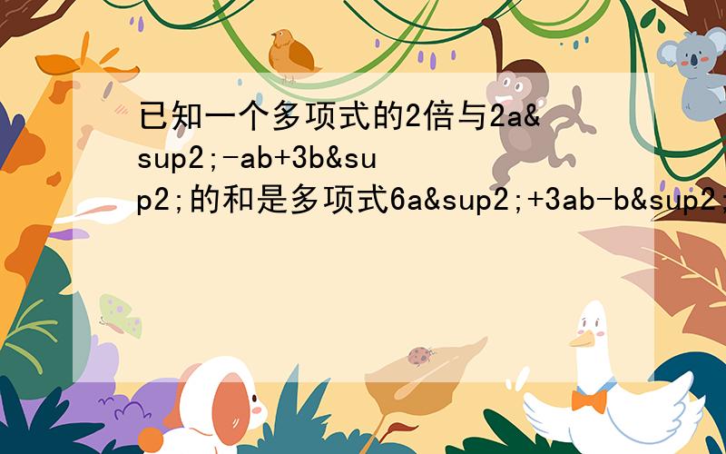 已知一个多项式的2倍与2a²-ab+3b²的和是多项式6a²+3ab-b²,求这个多项式