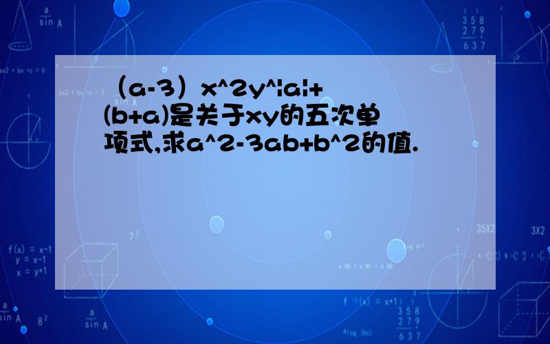 （a-3）x^2y^|a|+(b+a)是关于xy的五次单项式,求a^2-3ab+b^2的值.