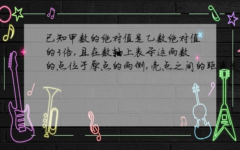 已知甲数的绝对值是乙数绝对值的3倍,且在数轴上表示这两数的点位于原点的两侧,亮点之间的距离是8……已知甲数的绝对值是乙数绝对值的3倍,且在数轴上表示这两数的点位于原点的两侧,亮