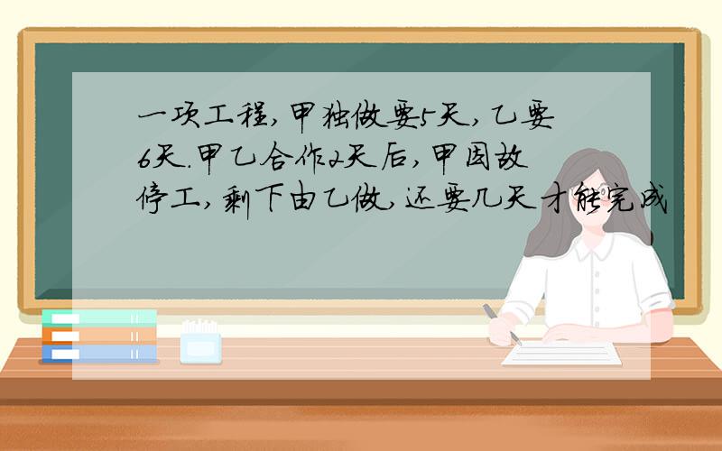 一项工程,甲独做要5天,乙要6天.甲乙合作2天后,甲因故停工,剩下由乙做,还要几天才能完成