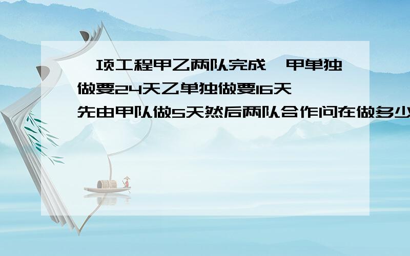 一项工程甲乙两队完成,甲单独做要24天乙单独做要16天,先由甲队做5天然后两队合作问在做多少天可完成5/8用方程解 .