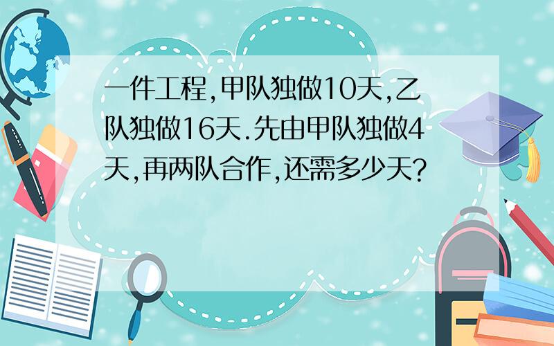 一件工程,甲队独做10天,乙队独做16天.先由甲队独做4天,再两队合作,还需多少天?